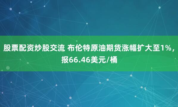股票配资炒股交流 布伦特原油期货涨幅扩大至1%，报66.46美元/桶