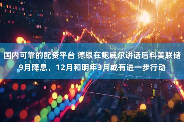 国内可靠的配资平台 德银在鲍威尔讲话后料美联储9月降息，12月和明年3月或有进一步行动