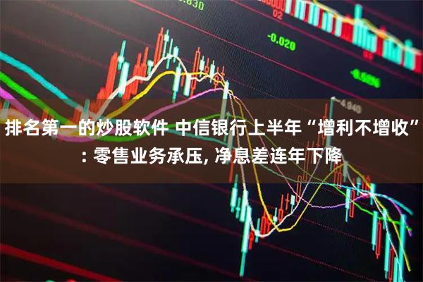 排名第一的炒股软件 中信银行上半年“增利不增收”: 零售业务承压, 净息差连年下降