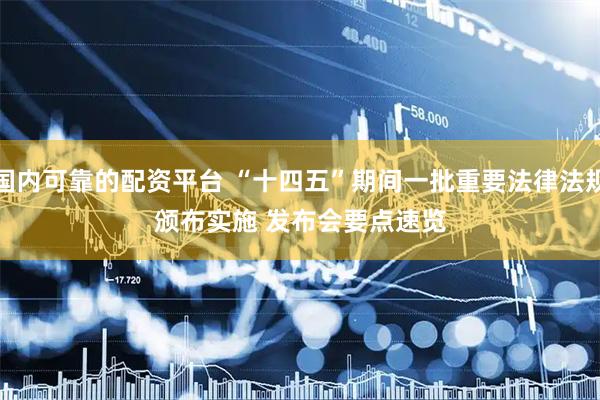 国内可靠的配资平台 “十四五”期间一批重要法律法规颁布实施&#32;发布会要点速览