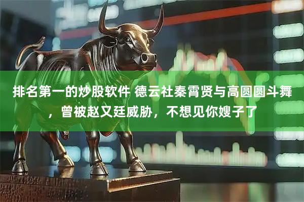 排名第一的炒股软件 德云社秦霄贤与高圆圆斗舞，曾被赵又廷威胁，不想见你嫂子了