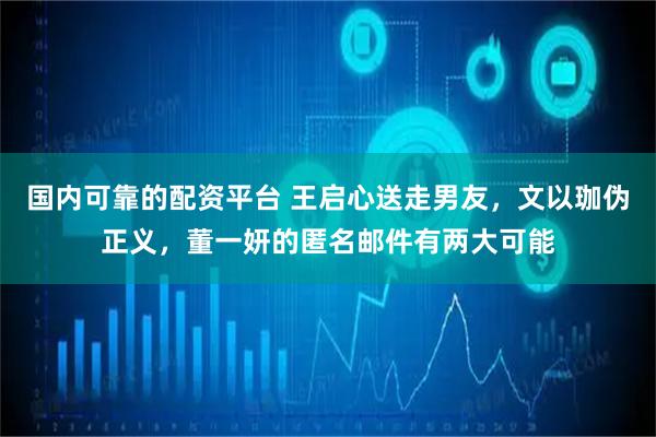 国内可靠的配资平台 王启心送走男友，文以珈伪正义，董一妍的匿名邮件有两大可能