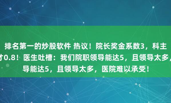 排名第一的炒股软件 热议！院长奖金系数3，科主任1.8，小医生才0.8！医生吐槽：我们院职领导能达5，且领导太多，医院难以承受！