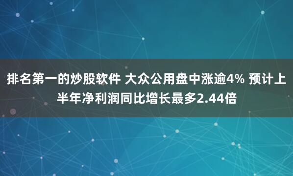 排名第一的炒股软件 大众公用盘中涨逾4% 预计上半年净利润同比增长最多2.44倍