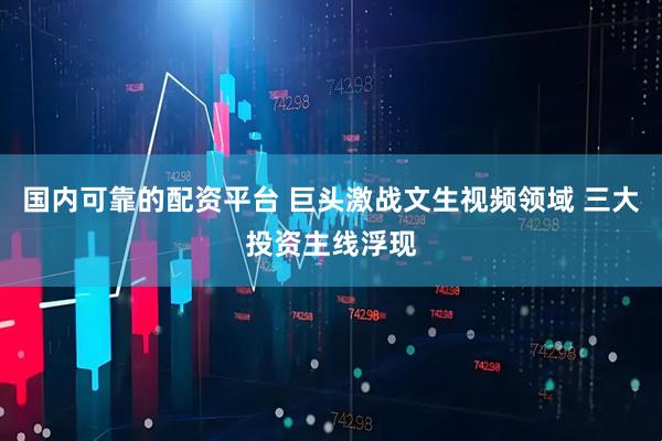 国内可靠的配资平台 巨头激战文生视频领域 三大投资主线浮现