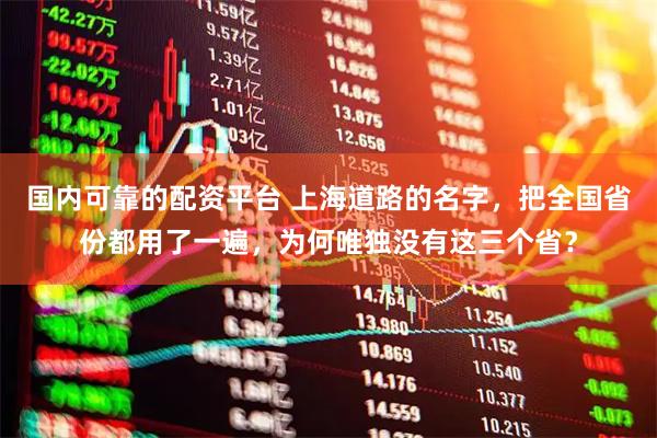 国内可靠的配资平台 上海道路的名字，把全国省份都用了一遍，为何唯独没有这三个省？