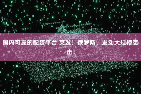 国内可靠的配资平台 突发！俄罗斯，发动大规模袭击！