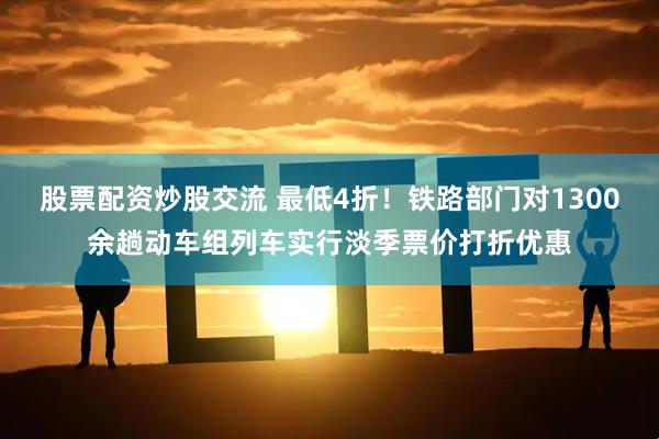 股票配资炒股交流 最低4折！铁路部门对1300余趟动车组列车实行淡季票价打折优惠