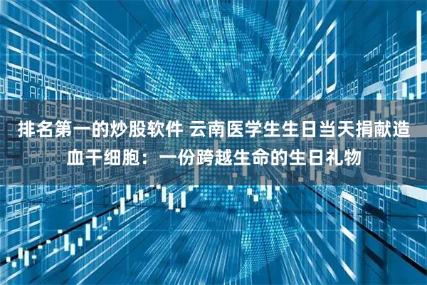 排名第一的炒股软件 云南医学生生日当天捐献造血干细胞：一份跨越生命的生日礼物