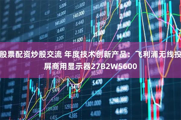 股票配资炒股交流 年度技术创新产品：飞利浦无线投屏商用显示器27B2W5600