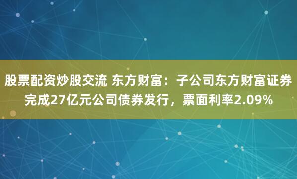 股票配资炒股交流 东方财富：子公司东方财富证券完成27亿元公司债券发行，票面利率2.09%