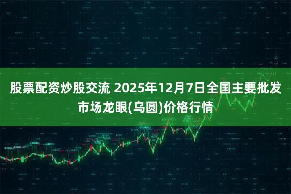 股票配资炒股交流 2025年12月7日全国主要批发市场龙眼(乌圆)价格行情
