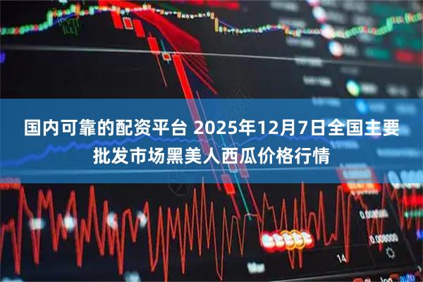 国内可靠的配资平台 2025年12月7日全国主要批发市场黑美人西瓜价格行情