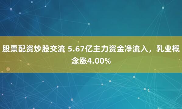 股票配资炒股交流 5.67亿主力资金净流入，乳业概念涨4.00%