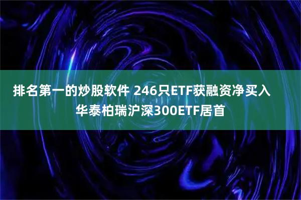 排名第一的炒股软件 246只ETF获融资净买入     华泰柏瑞沪深300ETF居首