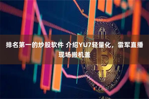 排名第一的炒股软件 介绍YU7轻量化，雷军直播现场搬机盖