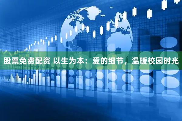 股票免费配资 以生为本：爱的细节，温暖校园时光
