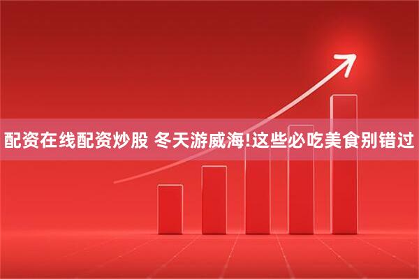 配资在线配资炒股 冬天游威海!这些必吃美食别错过