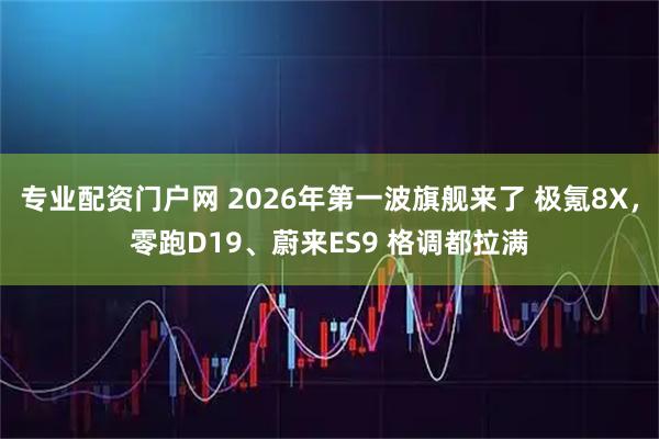 专业配资门户网 2026年第一波旗舰来了 极氪8X，零跑D19、蔚来ES9 格调都拉满