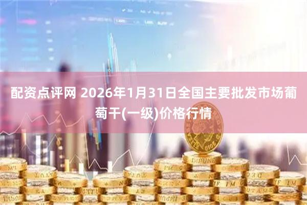 配资点评网 2026年1月31日全国主要批发市场葡萄干(一级)价格行情