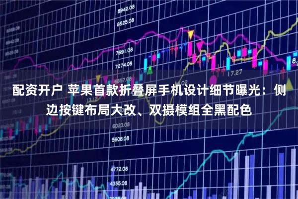 配资开户 苹果首款折叠屏手机设计细节曝光：侧边按键布局大改、双摄模组全黑配色