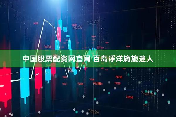 中国股票配资网官网 百岛浮洋旖旎迷人