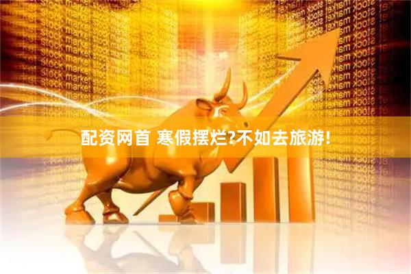 配资网首 寒假摆烂?不如去旅游!