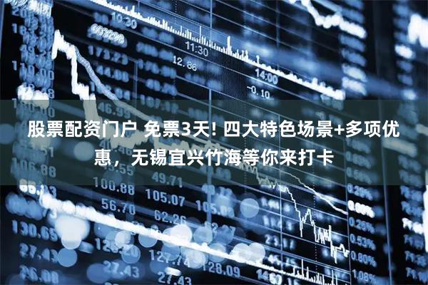 股票配资门户 免票3天! 四大特色场景+多项优惠，无锡宜兴竹海等你来打卡