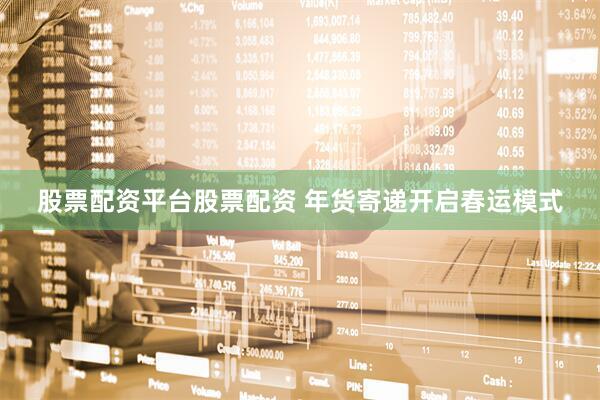 股票配资平台股票配资 年货寄递开启春运模式
