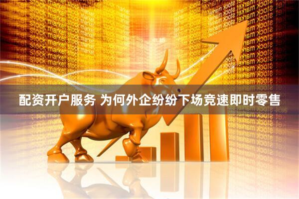 配资开户服务 为何外企纷纷下场竞速即时零售