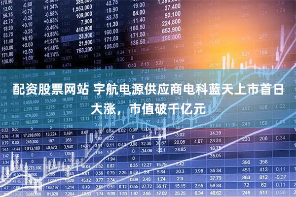 配资股票网站 宇航电源供应商电科蓝天上市首日大涨，市值破千亿元