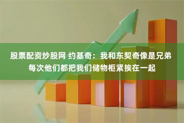 股票配资炒股网 约基奇：我和东契奇像是兄弟 每次他们都把我们储物柜紧挨在一起