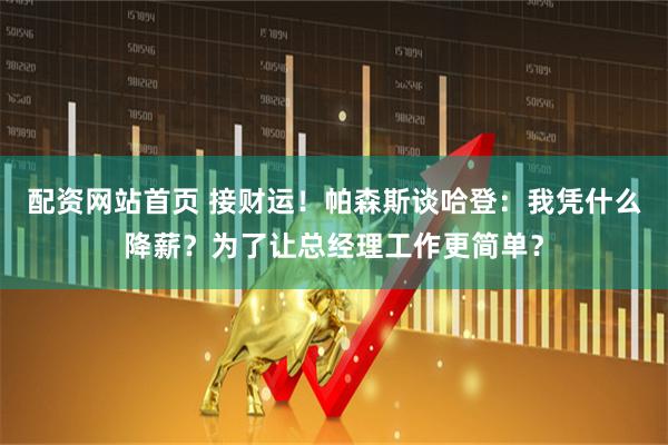 配资网站首页 接财运！帕森斯谈哈登：我凭什么降薪？为了让总经理工作更简单？