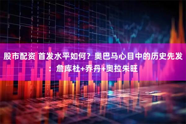 股市配资 首发水平如何？奥巴马心目中的历史先发：詹库杜+乔丹+奥拉朱旺