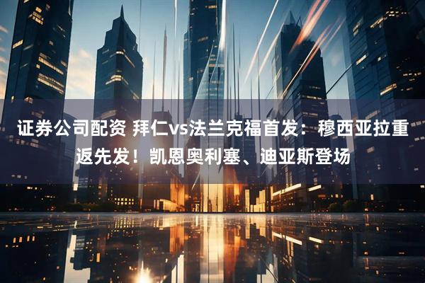 证券公司配资 拜仁vs法兰克福首发：穆西亚拉重返先发！凯恩奥利塞、迪亚斯登场