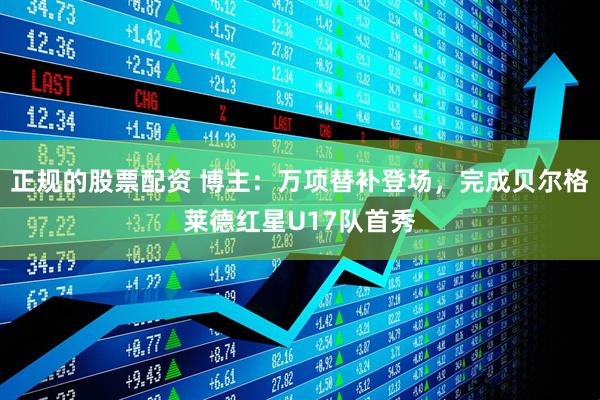 正规的股票配资 博主：万项替补登场，完成贝尔格莱德红星U17队首秀