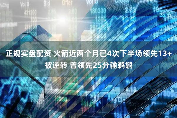 正规实盘配资 火箭近两个月已4次下半场领先13+被逆转 曾领先25分输鹈鹕