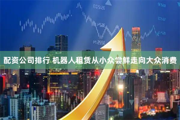 配资公司排行 机器人租赁从小众尝鲜走向大众消费