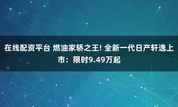 在线配资平台 燃油家轿之王! 全新一代日产轩逸上市：限时9.49万起