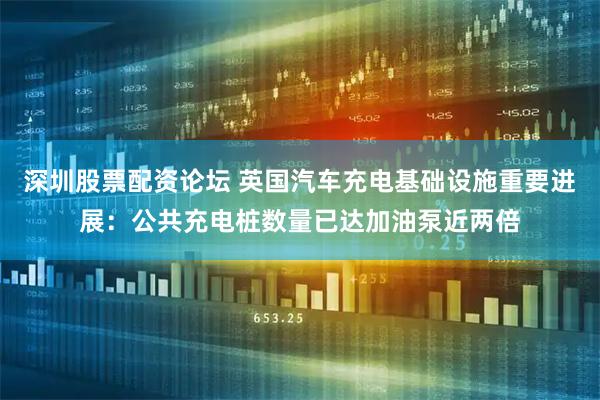 深圳股票配资论坛 英国汽车充电基础设施重要进展：公共充电桩数量已达加油泵近两倍