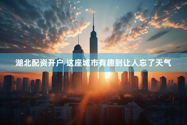 湖北配资开户 这座城市有趣到让人忘了天气