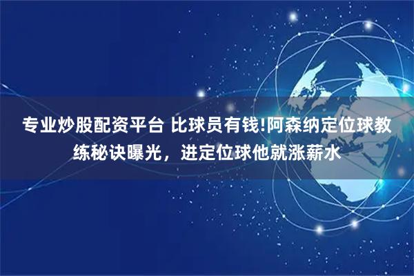专业炒股配资平台 比球员有钱!阿森纳定位球教练秘诀曝光，进定位球他就涨薪水