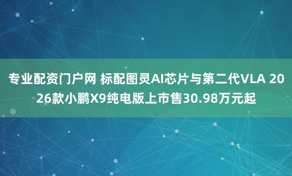 专业配资门户网 标配图灵AI芯片与第二代VLA 2026款小鹏X9纯电版上市售30.98万元起