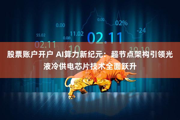 股票账户开户 AI算力新纪元：超节点架构引领光液冷供电芯片技术全面跃升