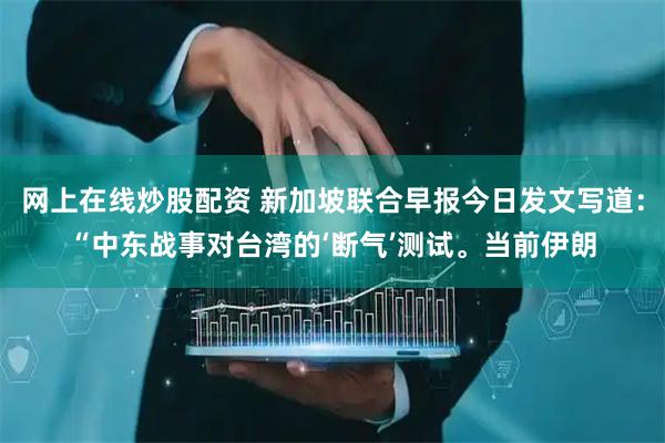 网上在线炒股配资 新加坡联合早报今日发文写道：“中东战事对台湾的‘断气’测试。当前伊朗