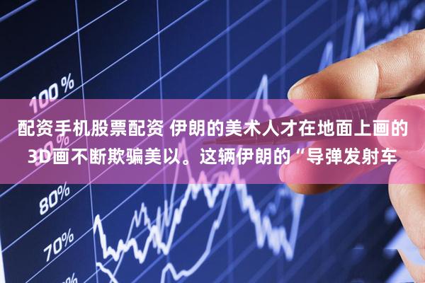 配资手机股票配资 伊朗的美术人才在地面上画的3D画不断欺骗美以。这辆伊朗的“导弹发射车