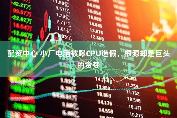 配资中心 小厂电脑被曝CPU造假，根源却是巨头的贪婪