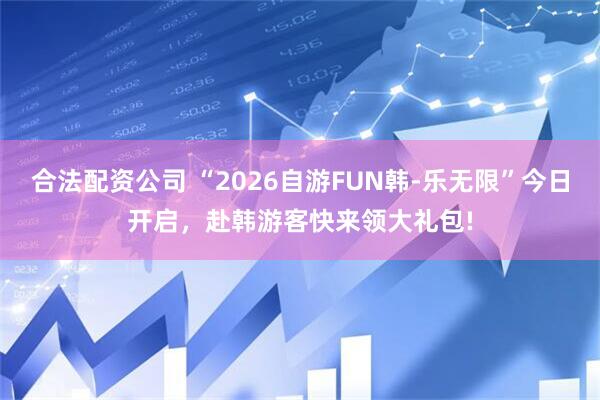 合法配资公司 “2026自游FUN韩-乐无限”今日开启，赴韩游客快来领大礼包!