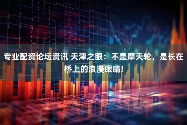 专业配资论坛资讯 天津之眼：不是摩天轮，是长在桥上的浪漫眼睛!