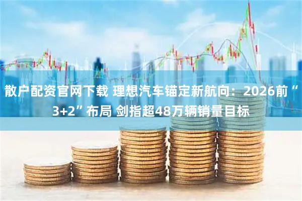 散户配资官网下载 理想汽车锚定新航向：2026前“3+2”布局 剑指超48万辆销量目标